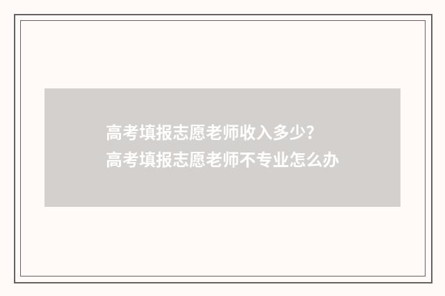 高考填报志愿老师收入多少？ 高考填报志愿老师不专业怎么办