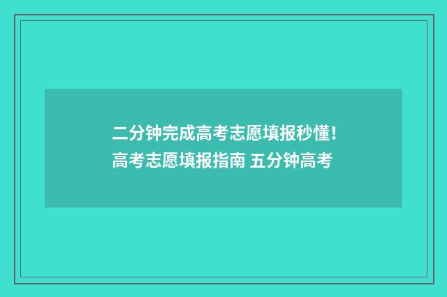 二分钟完成高考志愿填报秒懂！高考志愿填报指南 五分钟高考