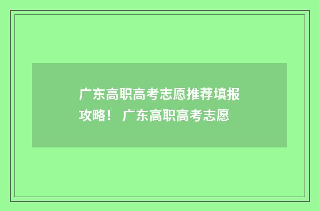 广东高职高考志愿推荐填报攻略！ 广东高职高考志愿