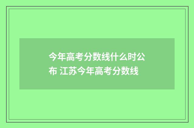 今年高考分数线什么时公布 江苏今年高考分数线