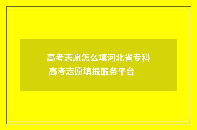 高考志愿怎么填河北省专科 高考志愿填报服务平台