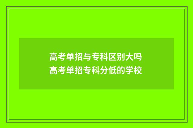 高考单招与专科区别大吗 高考单招专科分低的学校