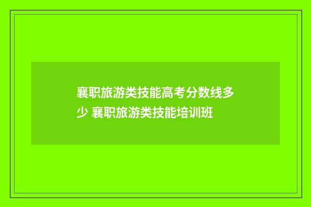 襄职旅游类技能高考分数线多少 襄职旅游类技能培训班