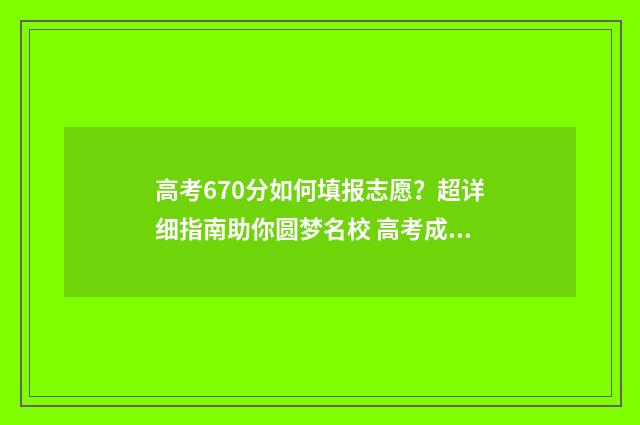 高考670分如何填报志愿？超详细指南助你圆梦名校 高考成绩607分怎么样?