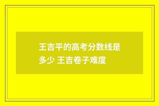 王吉平的高考分数线是多少 王吉卷子难度