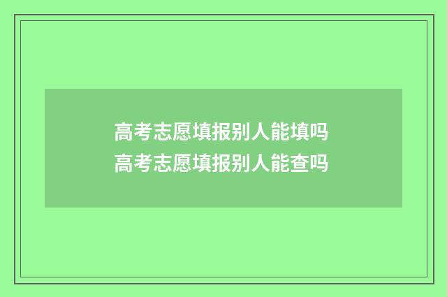 高考志愿填报别人能填吗 高考志愿填报别人能查吗