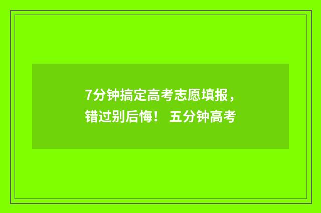 7分钟搞定高考志愿填报，错过别后悔！ 五分钟高考