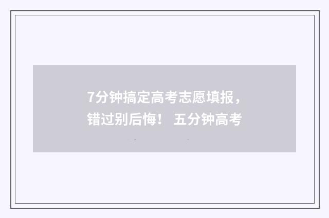 7分钟搞定高考志愿填报，错过别后悔！ 五分钟高考