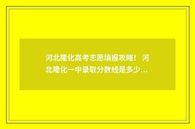 河北隆化高考志愿填报攻略！ 河北隆化一中录取分数线是多少2021
