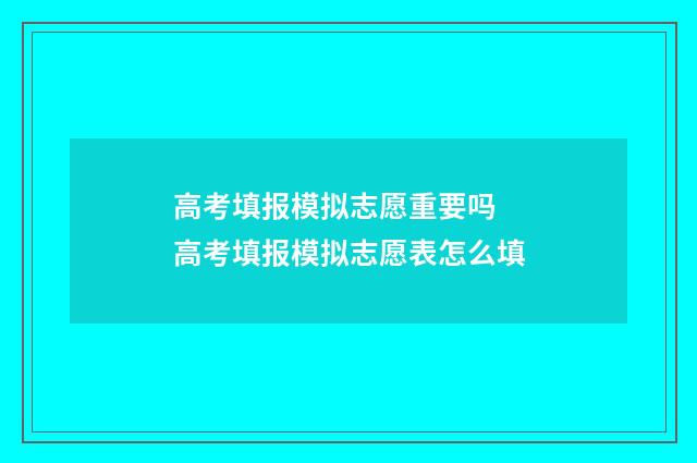 高考填报模拟志愿重要吗 高考填报模拟志愿表怎么填