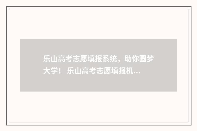 乐山高考志愿填报系统，助你圆梦大学！ 乐山高考志愿填报机构