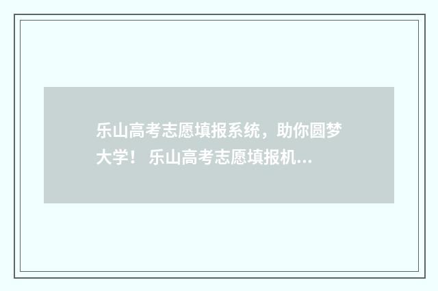 乐山高考志愿填报系统，助你圆梦大学！ 乐山高考志愿填报机构