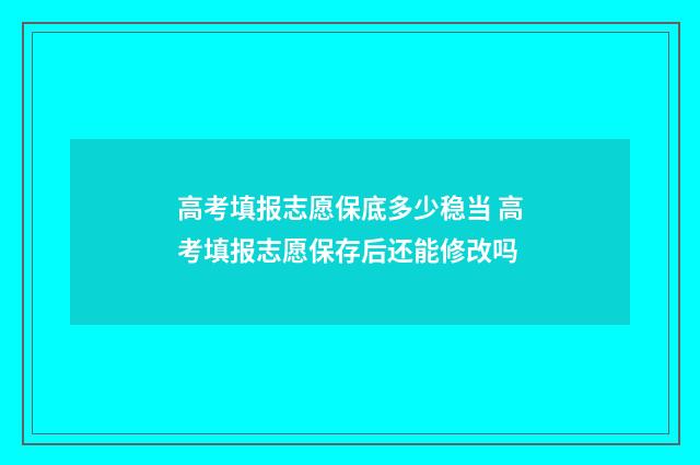 高考填报志愿保底多少稳当 高考填报志愿保存后还能修改吗