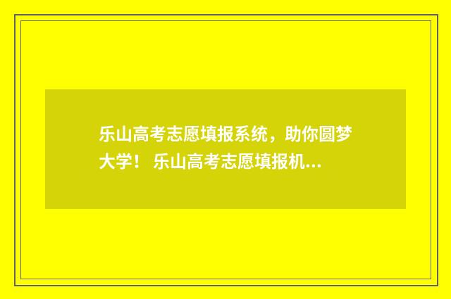 乐山高考志愿填报系统，助你圆梦大学！ 乐山高考志愿填报机构