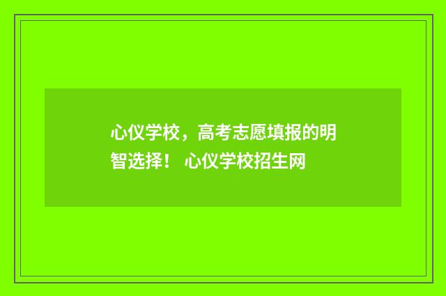 心仪学校，高考志愿填报的明智选择！ 心仪学校招生网