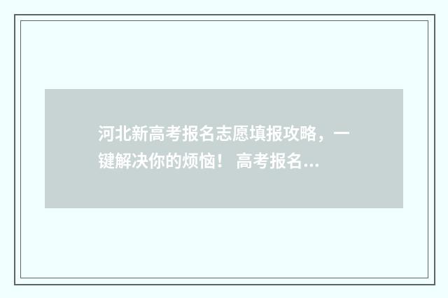 河北新高考报名志愿填报攻略，一键解决你的烦恼！ 高考报名河北2024