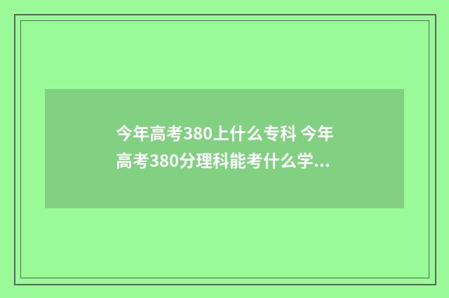 今年高考380上什么专科 今年高考380分理科能考什么学校