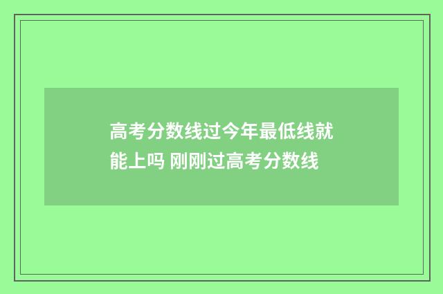 高考分数线过今年最低线就能上吗 刚刚过高考分数线