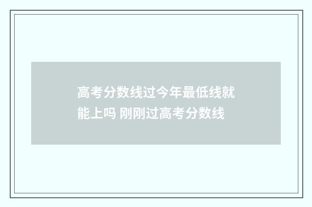 高考分数线过今年最低线就能上吗 刚刚过高考分数线