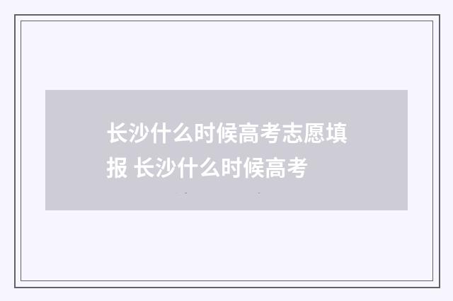 长沙什么时候高考志愿填报 长沙什么时候高考