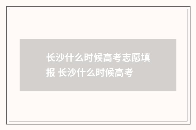 长沙什么时候高考志愿填报 长沙什么时候高考