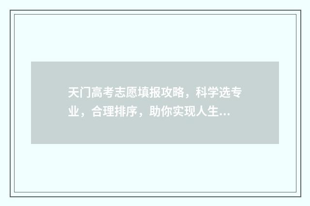 天门高考志愿填报攻略，科学选专业，合理排序，助你实现人生梦想！ 天门中考志愿填报