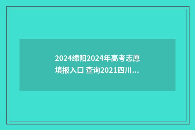 2024绵阳2024年高考志愿填报入口 查询2021四川绵阳高考时间表