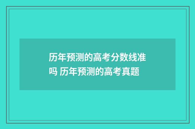 历年预测的高考分数线准吗 历年预测的高考真题