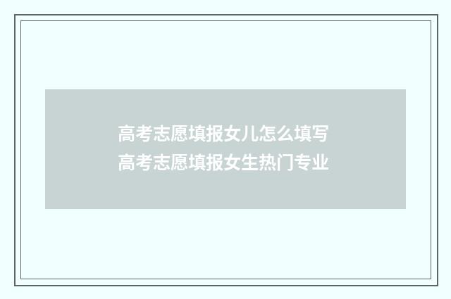 高考志愿填报女儿怎么填写 高考志愿填报女生热门专业