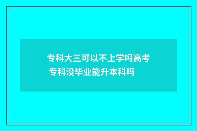 专科大三可以不上学吗高考 专科没毕业能升本科吗