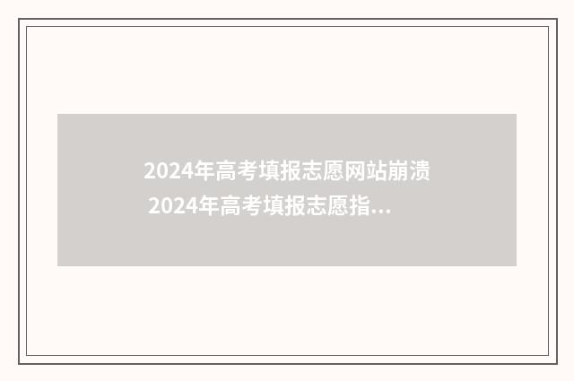 2024年高考填报志愿网站崩溃 2024年高考填报志愿指南