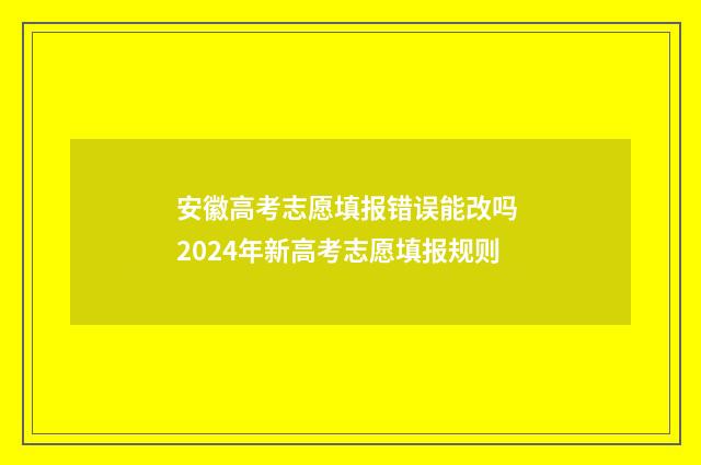 安徽高考志愿填报错误能改吗 2024年新高考志愿填报规则
