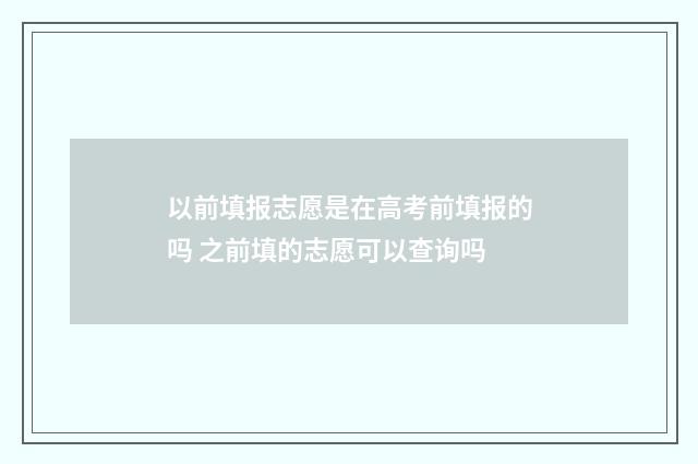 以前填报志愿是在高考前填报的吗 之前填的志愿可以查询吗