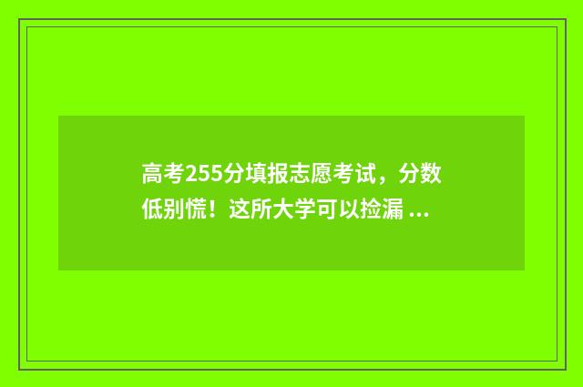 高考255分填报志愿考试，分数低别慌！这所大学可以捡漏 高考分数255可以上什么大学