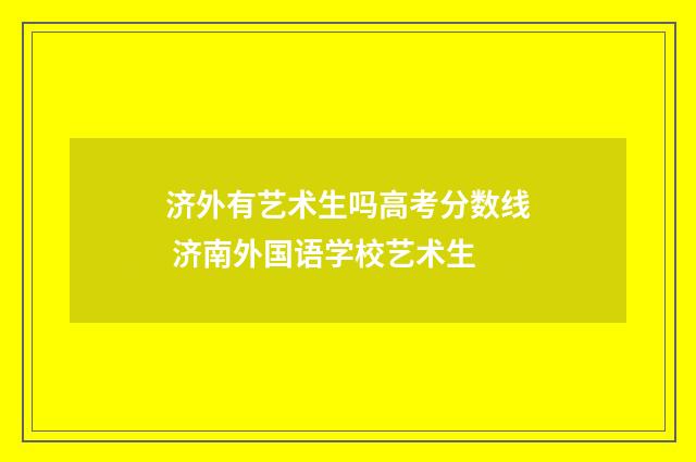 济外有艺术生吗高考分数线 济南外国语学校艺术生