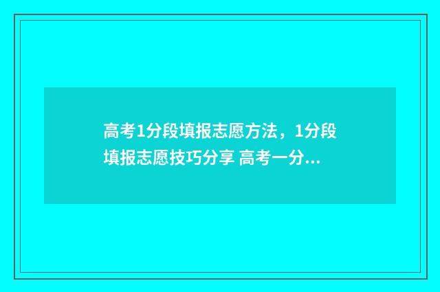 高考1分段填报志愿方法，1分段填报志愿技巧分享 高考一分段表是什么