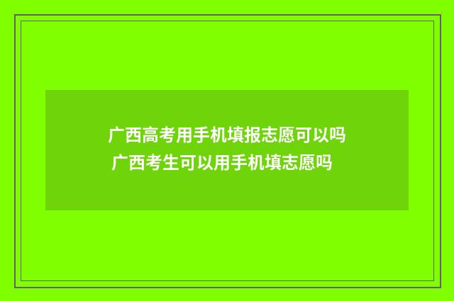 广西高考用手机填报志愿可以吗 广西考生可以用手机填志愿吗