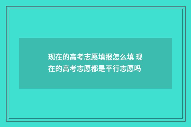 现在的高考志愿填报怎么填 现在的高考志愿都是平行志愿吗