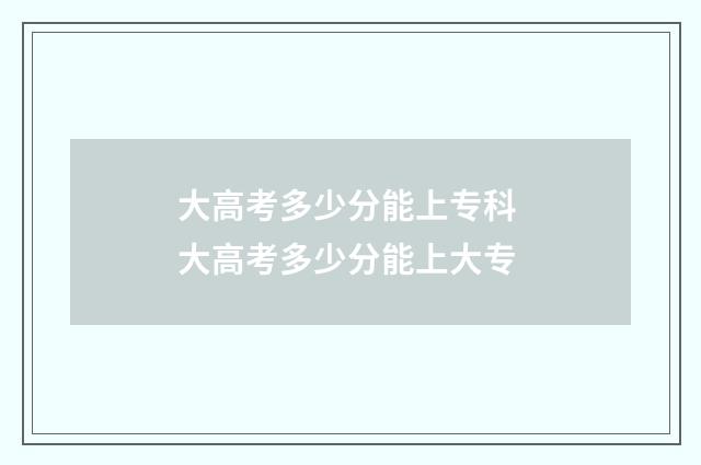 大高考多少分能上专科 大高考多少分能上大专