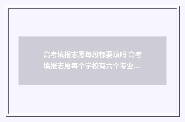 高考填报志愿每段都要填吗 高考填报志愿每个学校有六个专业都要填吗?