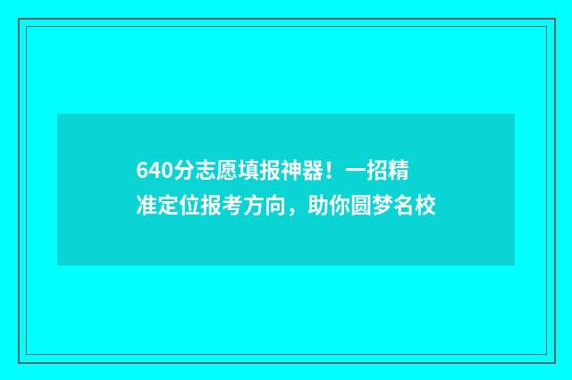640分志愿填报神器！一招精准定位报考方向，助你圆梦名校