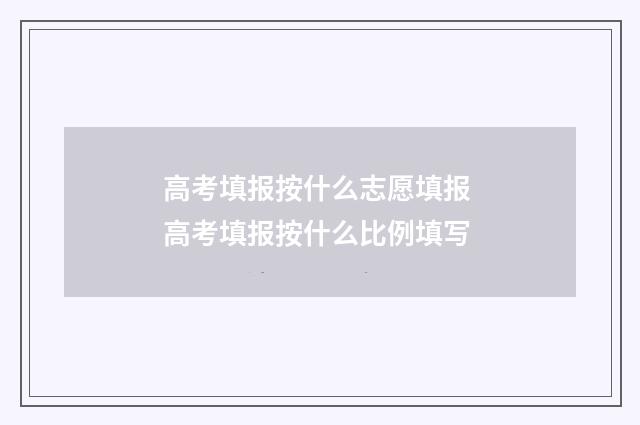 高考填报按什么志愿填报 高考填报按什么比例填写