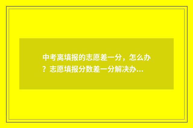 中考离填报的志愿差一分，怎么办？志愿填报分数差一分解决办法 中考结束填报志愿