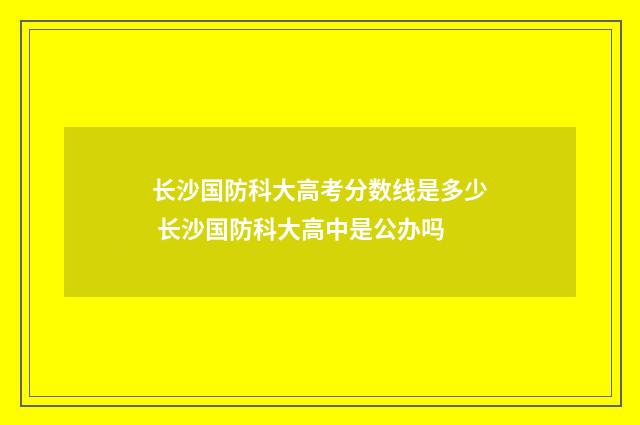 长沙国防科大高考分数线是多少 长沙国防科大高中是公办吗
