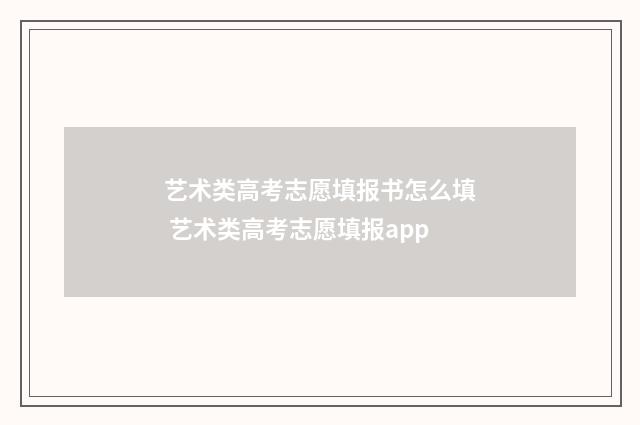 艺术类高考志愿填报书怎么填 艺术类高考志愿填报app