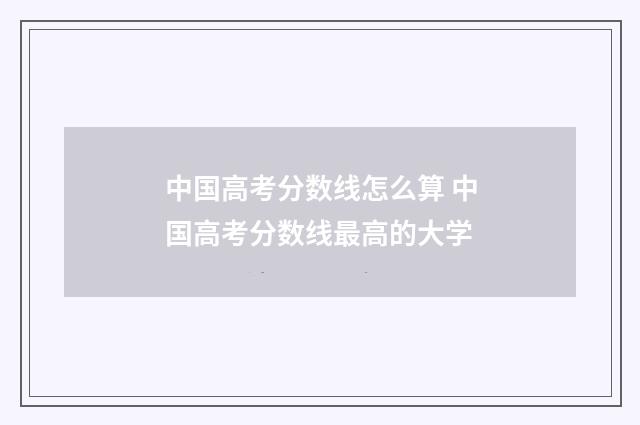 中国高考分数线怎么算 中国高考分数线最高的大学