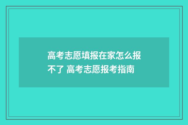 高考志愿填报在家怎么报不了 高考志愿报考指南