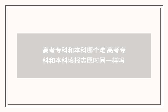 高考专科和本科哪个难 高考专科和本科填报志愿时间一样吗