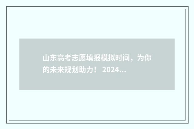 山东高考志愿填报模拟时间，为你的未来规划助力！ 2024年高考志愿填报卡