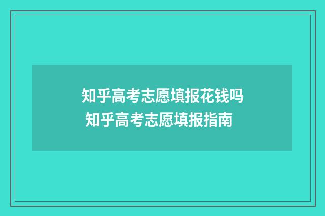 知乎高考志愿填报花钱吗 知乎高考志愿填报指南